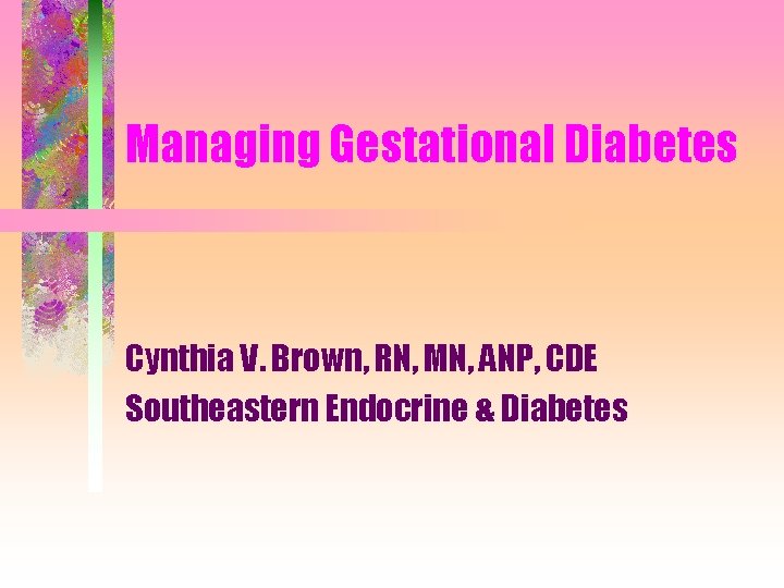 Managing Gestational Diabetes Cynthia V. Brown, RN, MN, ANP, CDE Southeastern Endocrine & Diabetes