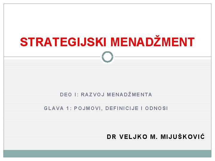 STRATEGIJSKI MENADŽMENT DEO I: RAZVOJ MENADŽMENTA GLAVA 1: POJMOVI, DEFINICIJE I ODNOSI DR VELJKO