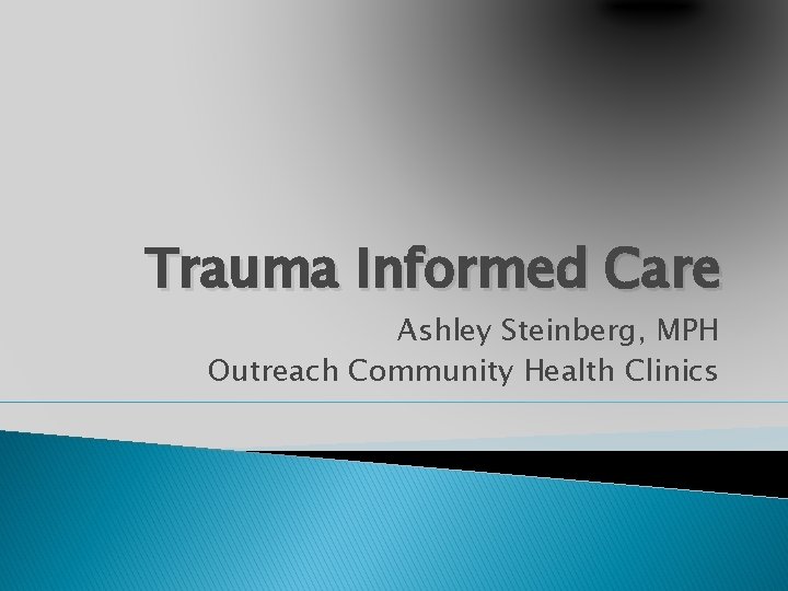 Trauma Informed Care Ashley Steinberg, MPH Outreach Community Health Clinics 