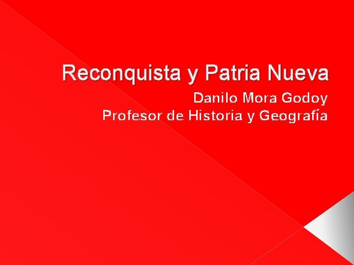 Reconquista y Patria Nueva Danilo Mora Godoy Profesor de Historia y Geografía Reconquista y Patria Nueva Danilo Mora Godoy Profesor de Historia y Geografía