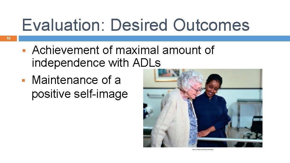 Evaluation: Desired Outcomes 18 Achievement of maximal amount of independence with ADLs § Maintenance