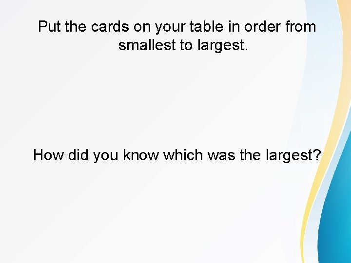 Put the cards on your table in order from smallest to largest. How did