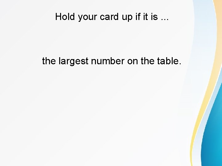 Hold your card up if it is. . . the largest number on the