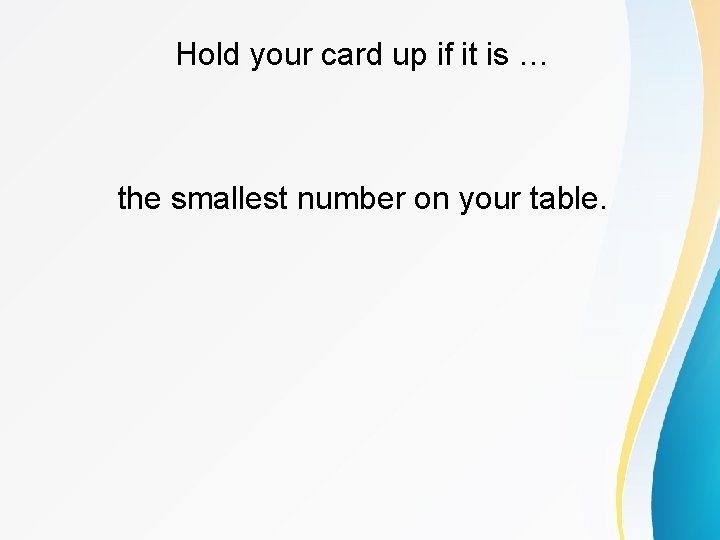Hold your card up if it is … the smallest number on your table.