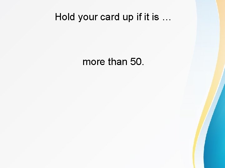 Hold your card up if it is … more than 50. 
