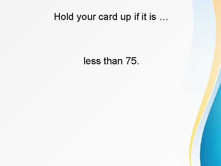 Hold your card up if it is … less than 75. 