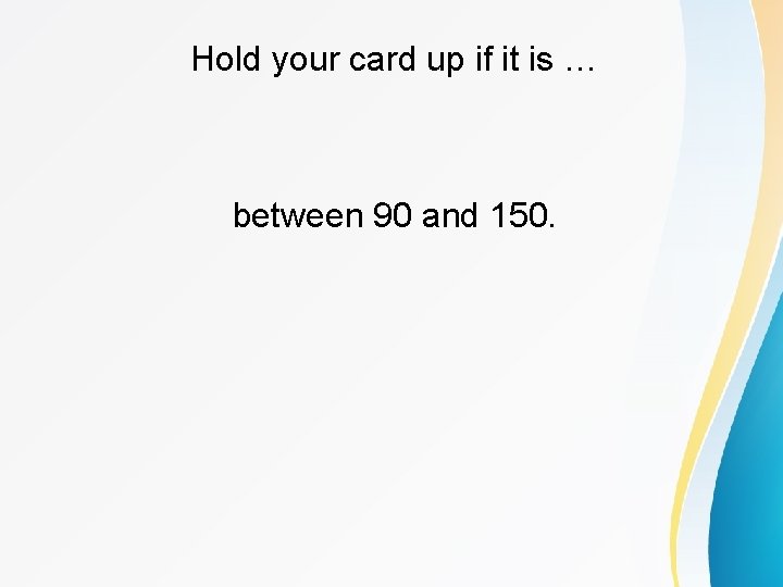 Hold your card up if it is … between 90 and 150. 