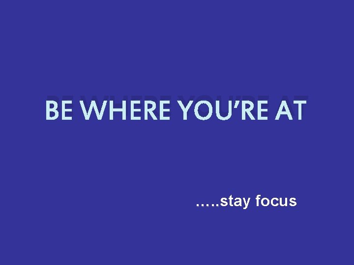 BE WHERE YOU’RE AT …. . stay focus …. . 