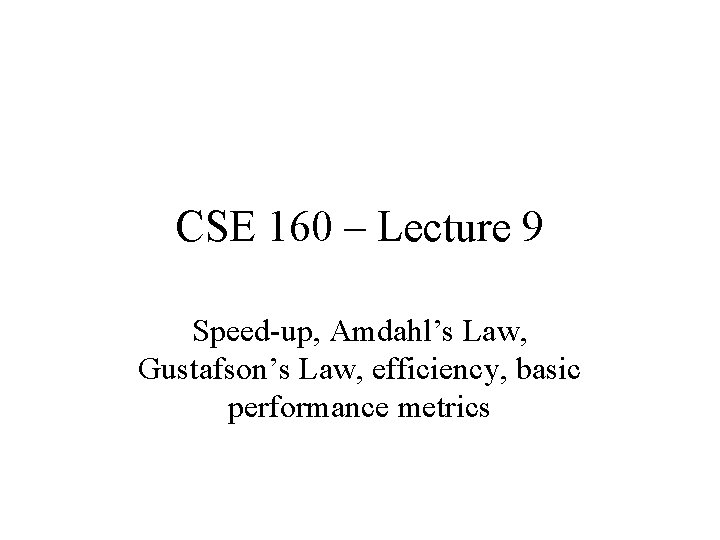 CSE 160 – Lecture 9 Speed-up, Amdahl’s Law, Gustafson’s Law, efficiency, basic performance metrics CSE 160 – Lecture 9 Speed-up, Amdahl’s Law, Gustafson’s Law, efficiency, basic performance metrics