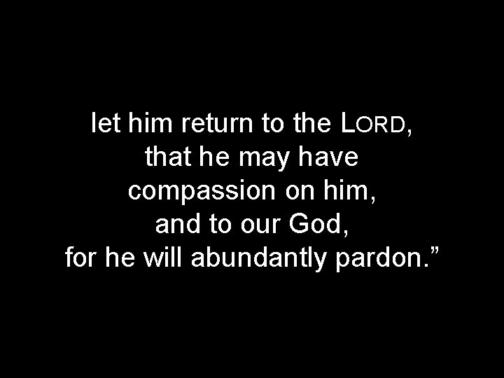 let him return to the LORD, that he may have compassion on him, and