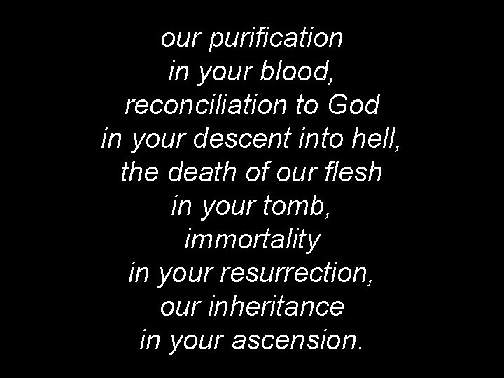 our purification in your blood, reconciliation to God in your descent into hell, the