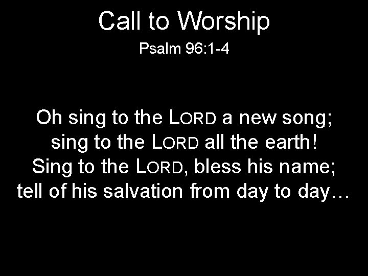 Call to Worship Psalm 96: 1 -4 Oh sing to the LORD a new