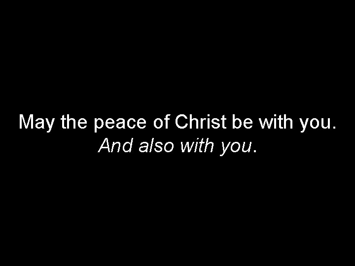 May the peace of Christ be with you. And also with you. 