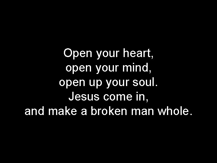 Open your heart, open your mind, open up your soul. Jesus come in, and