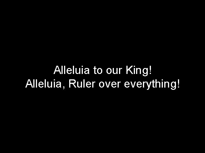 Alleluia to our King! Alleluia, Ruler over everything! 