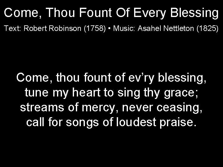 Come, Thou Fount Of Every Blessing Text: Robert Robinson (1758) • Music: Asahel Nettleton