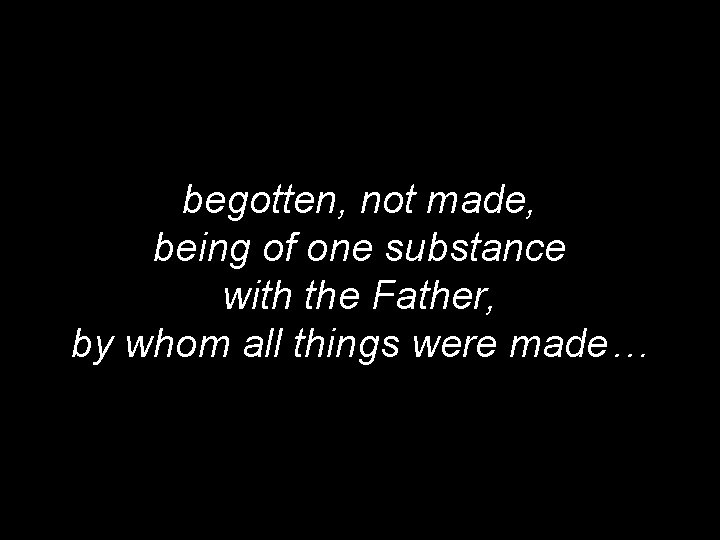 begotten, not made, being of one substance with the Father, by whom all things