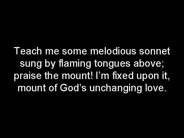 Teach me some melodious sonnet sung by flaming tongues above; praise the mount! I’m