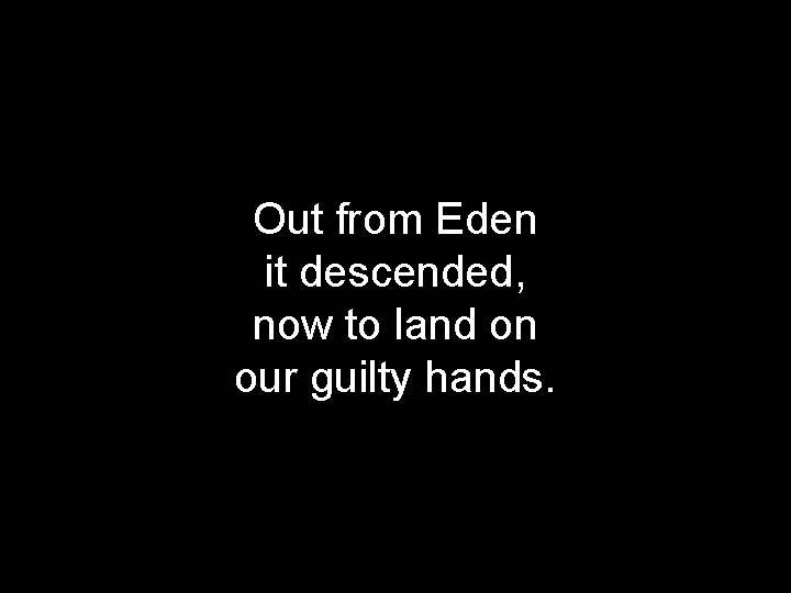 Out from Eden it descended, now to land on our guilty hands. 