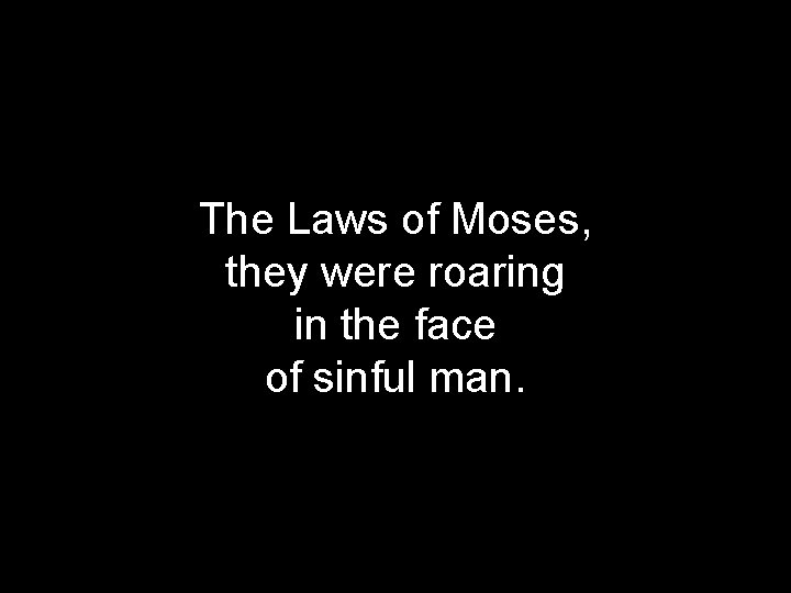 The Laws of Moses, they were roaring in the face of sinful man. 