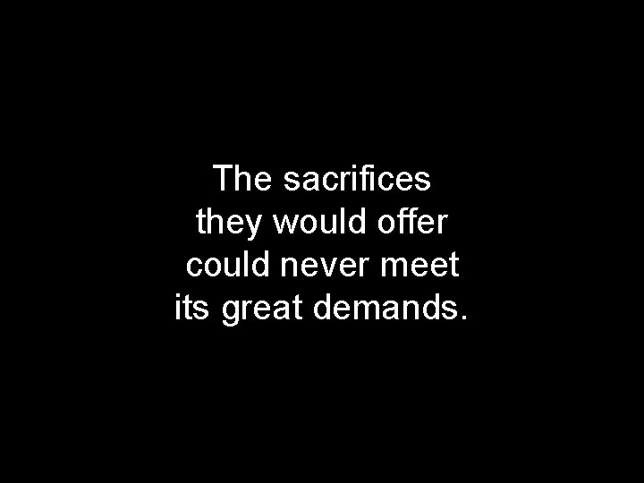 The sacrifices they would offer could never meet its great demands. 