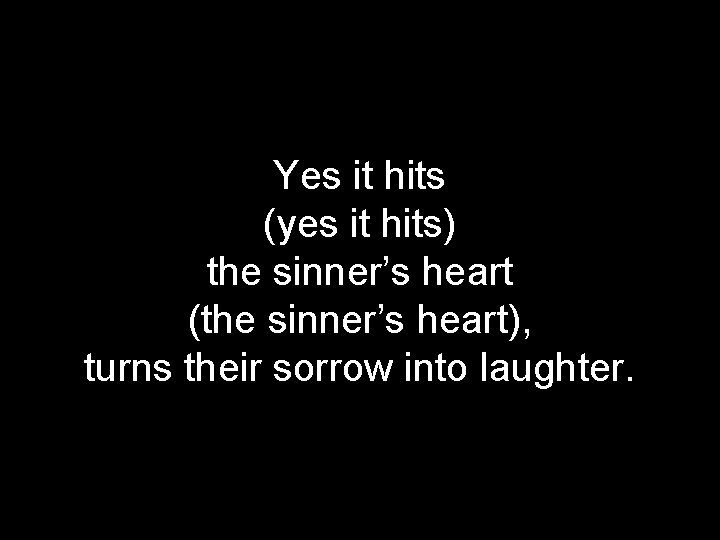 Yes it hits (yes it hits) the sinner’s heart (the sinner’s heart), turns their