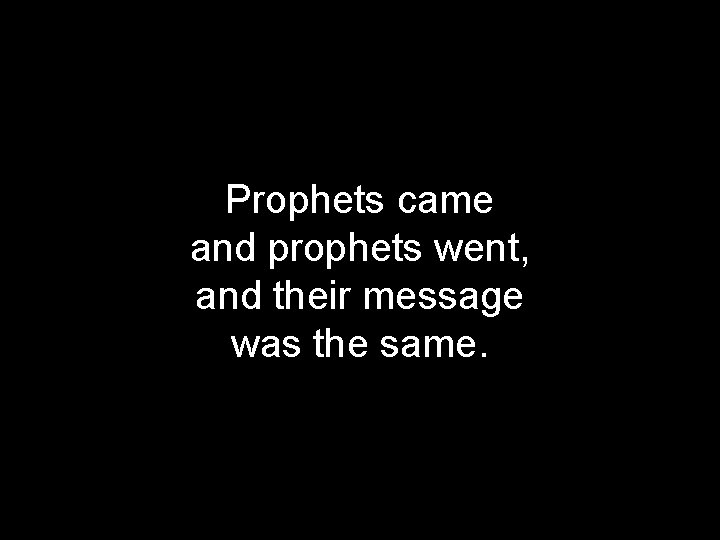 Prophets came and prophets went, and their message was the same. 