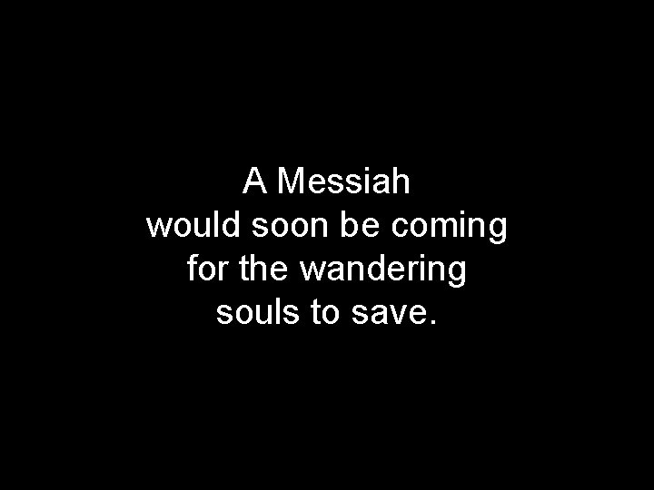 A Messiah would soon be coming for the wandering souls to save. 