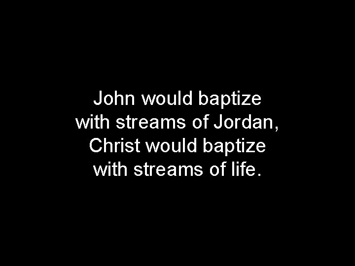 John would baptize with streams of Jordan, Christ would baptize with streams of life.