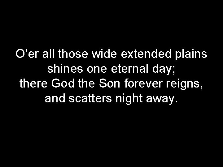 O’er all those wide extended plains shines one eternal day; there God the Son