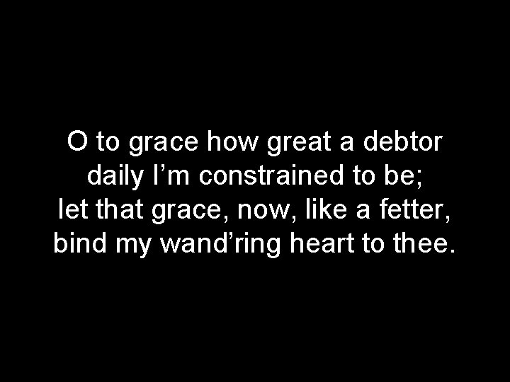 O to grace how great a debtor daily I’m constrained to be; let that