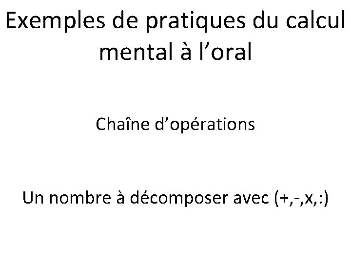 Exemples de pratiques du calcul mental à l’oral Chaîne d’opérations Un nombre à décomposer