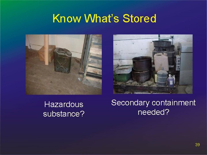 Know What’s Stored Hazardous substance? Secondary containment needed? 39 