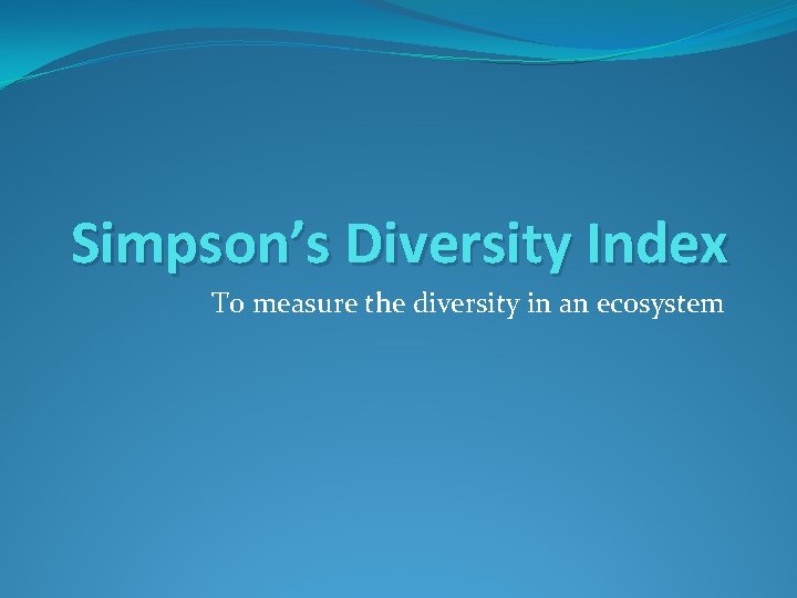 Simpson’s Diversity Index To measure the diversity in an ecosystem 