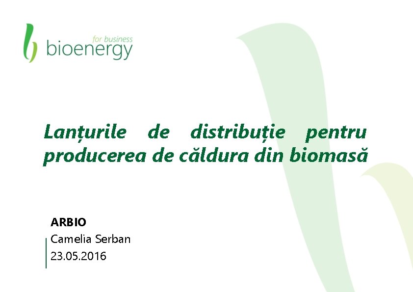 Lanțurile de distribuție pentru producerea de căldura din biomasă ARBIO Camelia Serban 23. 05.