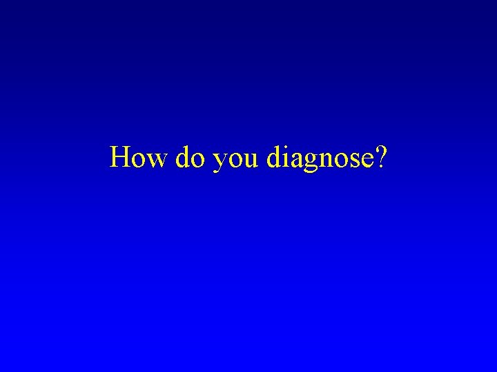 How do you diagnose? 