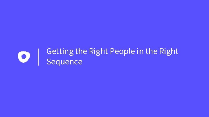 Getting the Right People in the Right Sequence 