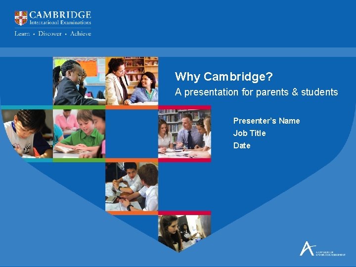 Why Cambridge? A presentation for parents & students Presenter’s Name Job Title Date 