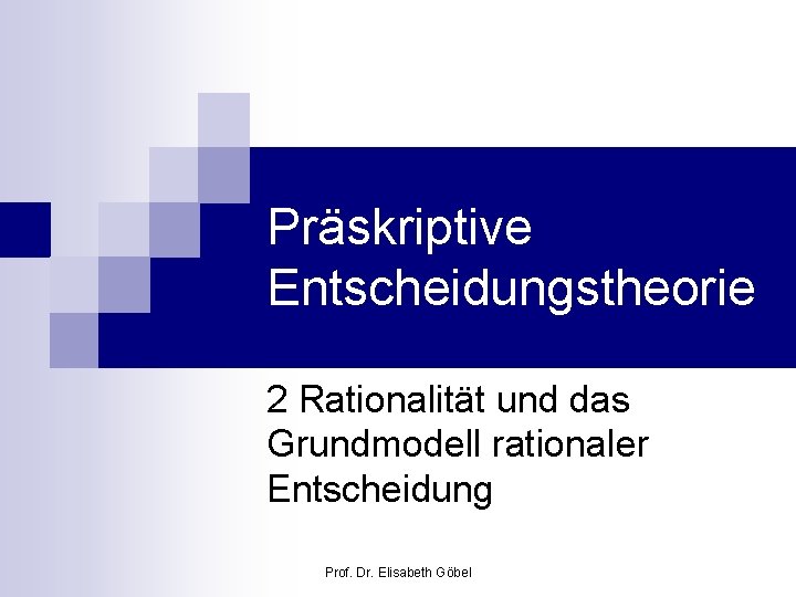 Präskriptive Entscheidungstheorie 2 Rationalität und das Grundmodell rationaler Entscheidung Prof. Dr. Elisabeth Göbel 