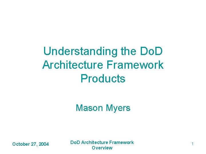 Understanding the Do. D Architecture Framework Products Mason Myers October 27, 2004 Do. D Understanding the Do. D Architecture Framework Products Mason Myers October 27, 2004 Do. D