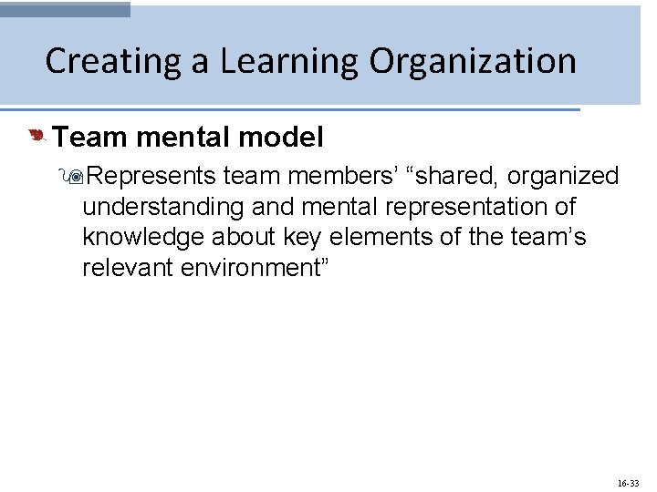 Creating a Learning Organization Team mental model 9 Represents team members’ “shared, organized understanding