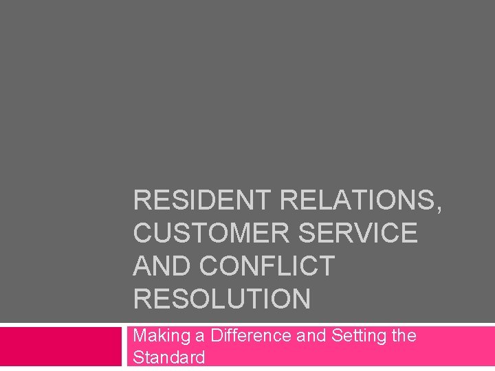 RESIDENT RELATIONS, CUSTOMER SERVICE AND CONFLICT RESOLUTION Making a Difference and Setting the Standard RESIDENT RELATIONS, CUSTOMER SERVICE AND CONFLICT RESOLUTION Making a Difference and Setting the Standard