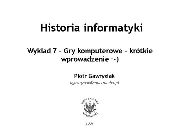 Historia informatyki Wykład 7 – Gry komputerowe – krótkie wprowadzenie : -) Piotr Gawrysiak