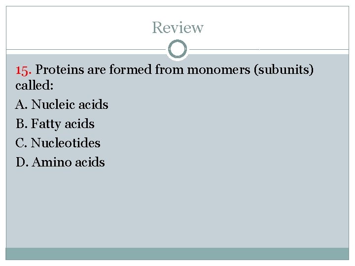 Review 15. Proteins are formed from monomers (subunits) called: A. Nucleic acids B. Fatty