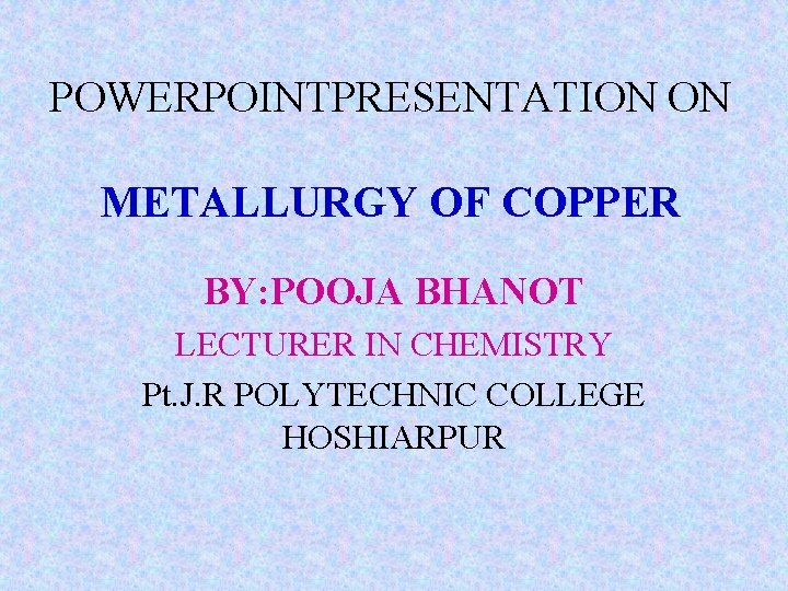 POWERPOINTPRESENTATION ON METALLURGY OF COPPER BY: POOJA BHANOT LECTURER IN CHEMISTRY Pt. J. R