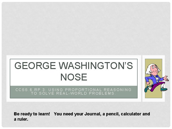 GEORGE WASHINGTON’S NOSE CCSS. 6. RP. 3: USING PROPORTIONAL REASONING TO SOLVE REAL-WORLD PROBLEMS.