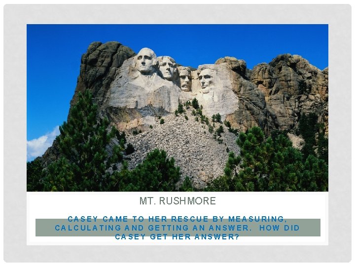 MT. RUSHMORE CASEY CAME TO HER RESCUE BY MEASURING, CALCULATING AND GETTING AN ANSWER.