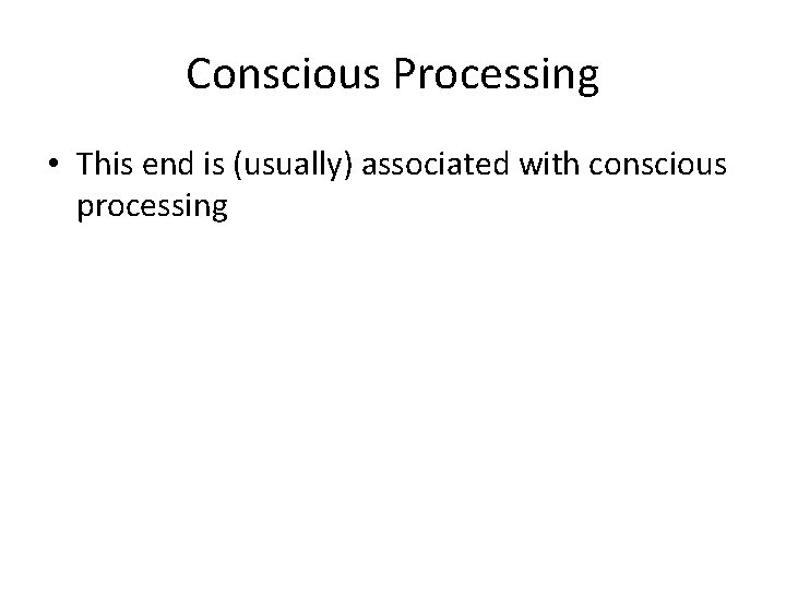 Conscious Processing • This end is (usually) associated with conscious processing 