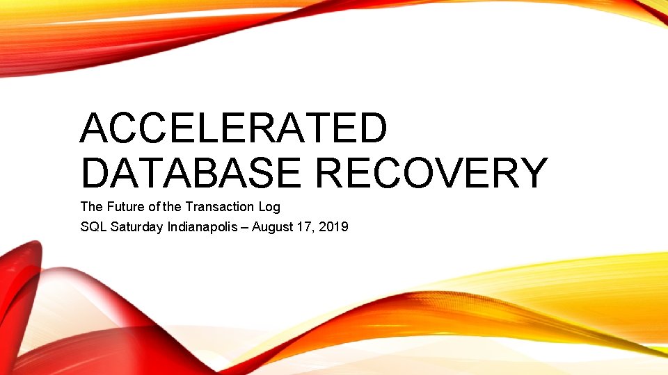 ACCELERATED DATABASE RECOVERY The Future of the Transaction Log SQL Saturday Indianapolis – August