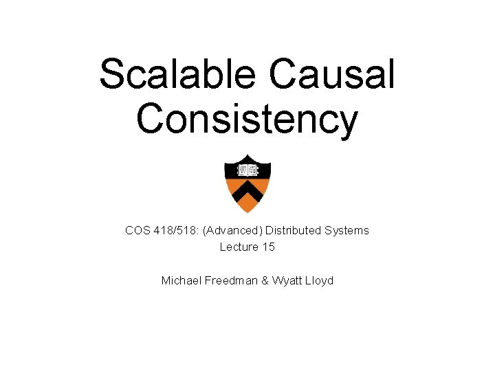 Scalable Causal Consistency COS 418/518: (Advanced) Distributed Systems Lecture 15 Michael Freedman & Wyatt